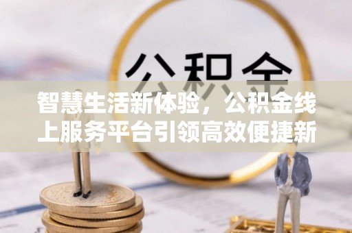 天全智慧生活新体验，公积金线上服务平台引领高效便捷新潮流