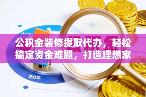 天全公积金装修提取代办，轻松搞定资金难题，打造理想家居