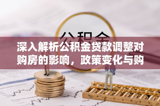 天全深入解析公积金贷款调整对购房的影响，政策变化与购房者选择