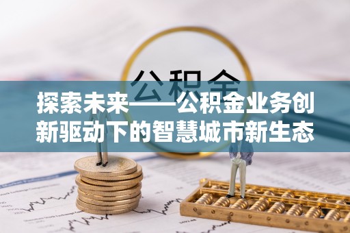天全探索未来——公积金业务创新驱动下的智慧城市新生态