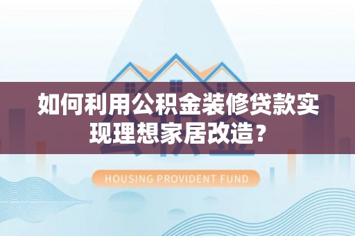 天全如何利用公积金装修贷款实现理想家居改造？