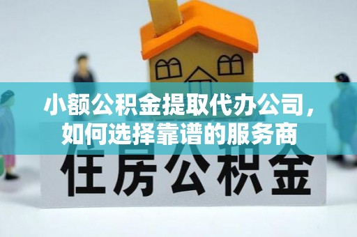 天全小额公积金提取代办公司，如何选择靠谱的服务商