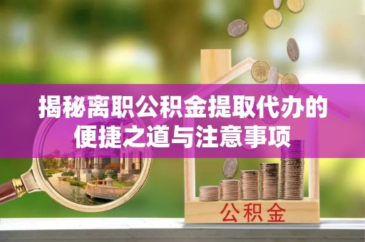 天全揭秘离职公积金提取代办的便捷之道与注意事项