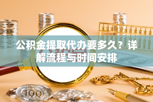 天全公积金提取代办要多久？详解流程与时间安排