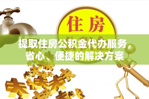 天全提取住房公积金代办服务，省心、便捷的解决方案