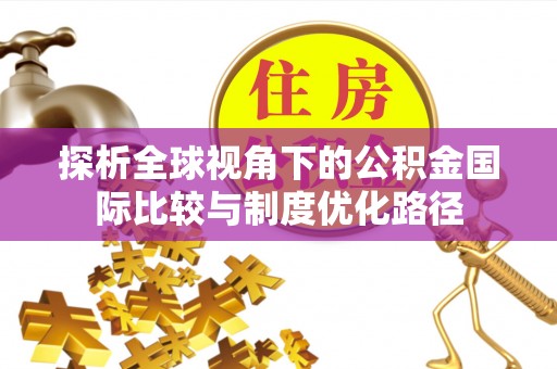 天全探析全球视角下的公积金国际比较与制度优化路径