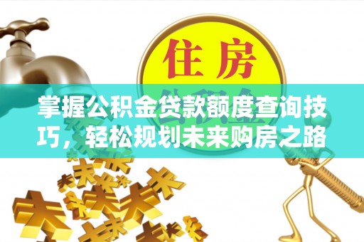 天全掌握公积金贷款额度查询技巧，轻松规划未来购房之路