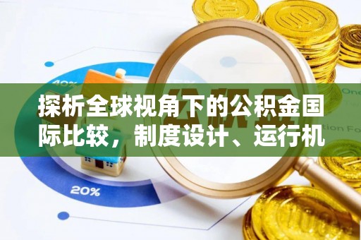 天全探析全球视角下的公积金国际比较，制度设计、运行机制与未来趋势