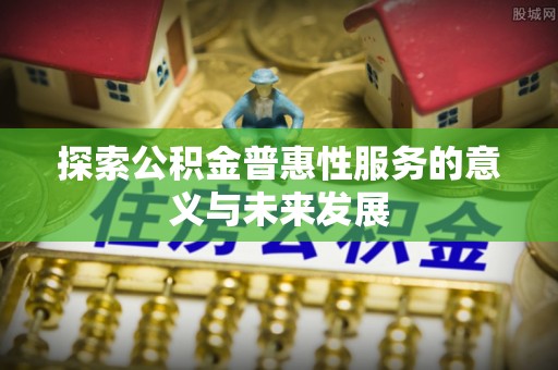 天全探索公积金普惠性服务的意义与未来发展