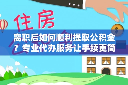 天全离职后如何顺利提取公积金？专业代办服务让手续更简单