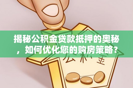 天全揭秘公积金贷款抵押的奥秘，如何优化您的购房策略？