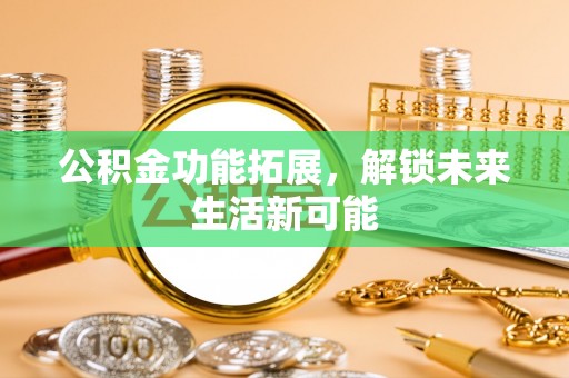 天全公积金功能拓展，解锁未来生活新可能