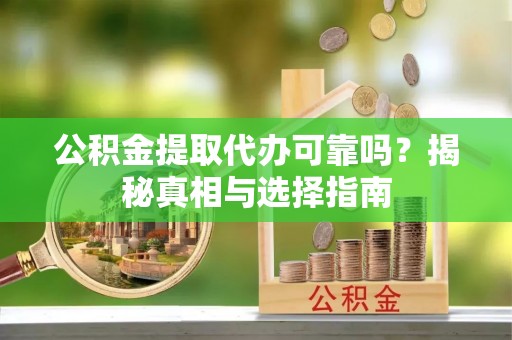 天全公积金提取代办可靠吗？揭秘真相与选择指南