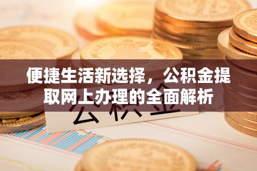 天全便捷生活新选择，公积金提取网上办理的全面解析