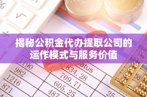 天全揭秘公积金代办提取公司的运作模式与服务价值