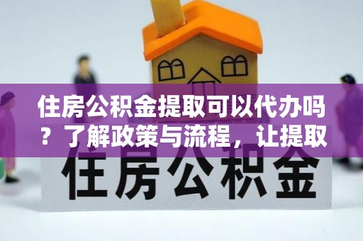 天全住房公积金提取可以代办吗？了解政策与流程，让提取更便捷