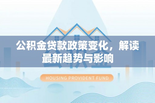天全公积金贷款政策变化，解读最新趋势与影响