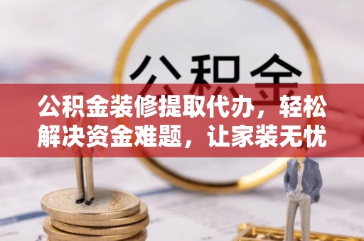 天全公积金装修提取代办，轻松解决资金难题，让家装无忧