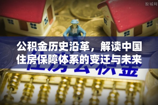 天全公积金历史沿革，解读中国住房保障体系的变迁与未来