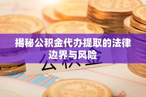 天全揭秘公积金代办提取的法律边界与风险