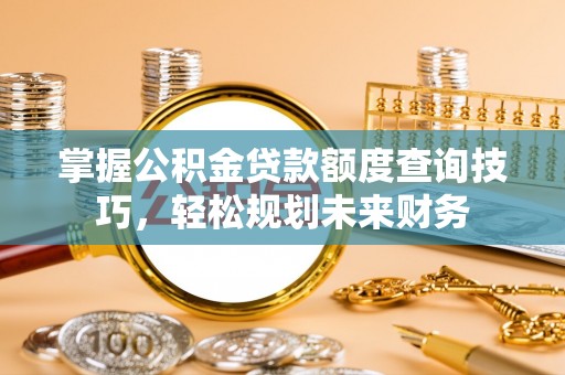 天全掌握公积金贷款额度查询技巧，轻松规划未来财务