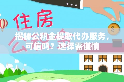 天全揭秘公积金提取代办服务，可信吗？选择需谨慎