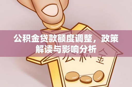 天全公积金贷款额度调整，政策解读与影响分析
