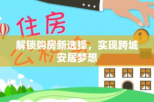 天全解锁购房新选择，实现跨城安居梦想