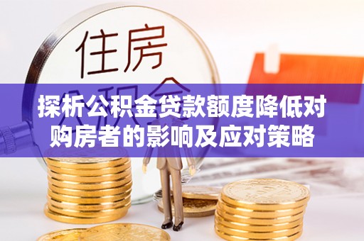 天全探析公积金贷款额度降低对购房者的影响及应对策略