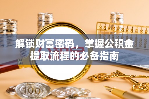天全解锁财富密码，掌握公积金提取流程的必备指南