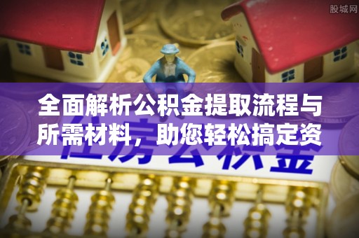 天全全面解析公积金提取流程与所需材料，助您轻松搞定资金提取