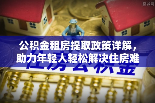 天全公积金租房提取政策详解，助力年轻人轻松解决住房难题