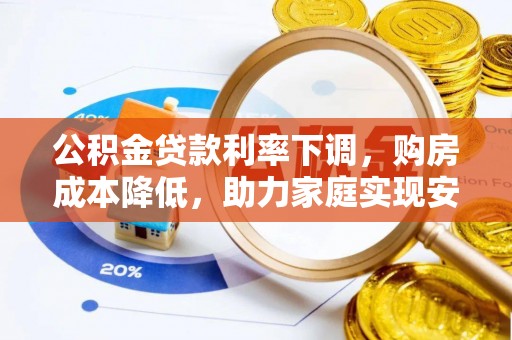 天全公积金贷款利率下调，购房成本降低，助力家庭实现安居梦
