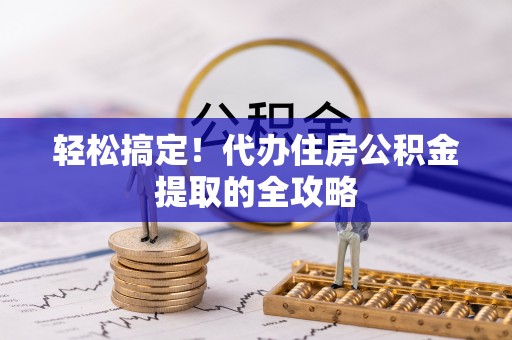 天全轻松搞定！代办住房公积金提取的全攻略