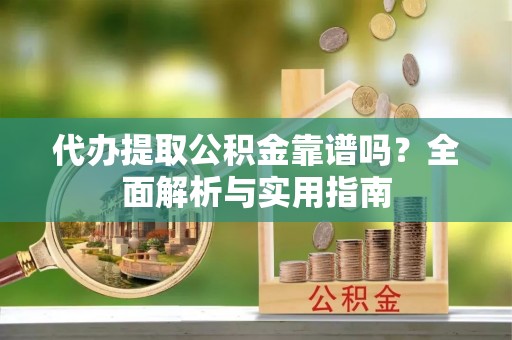 天全代办提取公积金靠谱吗？全面解析与实用指南