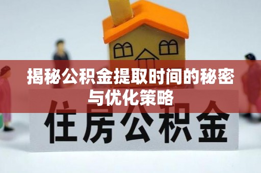 天全揭秘公积金提取时间的秘密与优化策略