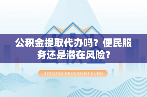 天全公积金提取代办吗？便民服务还是潜在风险？