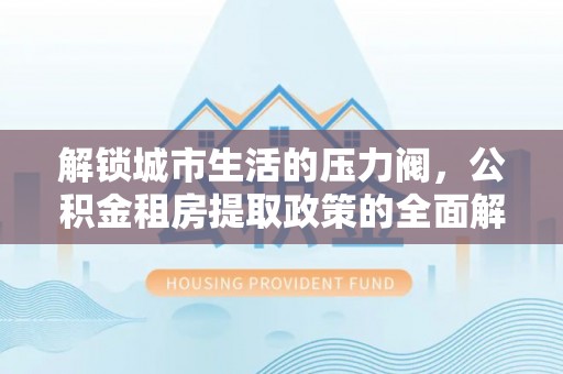 天全解锁城市生活的压力阀，公积金租房提取政策的全面解析与实践指南