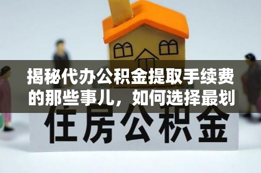 天全揭秘代办公积金提取手续费的那些事儿，如何选择最划算的服务？