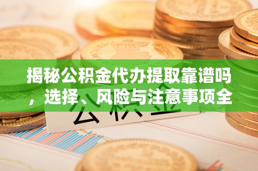 天全揭秘公积金代办提取靠谱吗，选择、风险与注意事项全解析