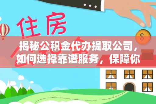 天全揭秘公积金代办提取公司，如何选择靠谱服务，保障你的资金安全