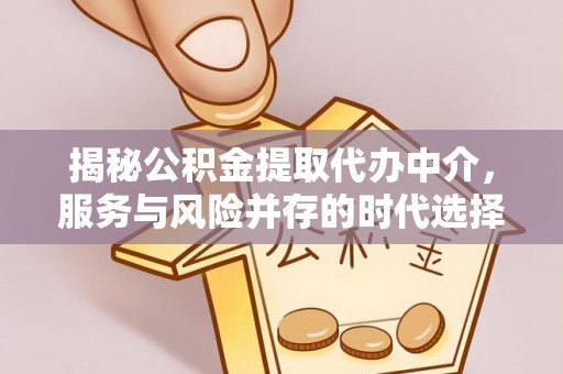 天全揭秘公积金提取代办中介，服务与风险并存的时代选择