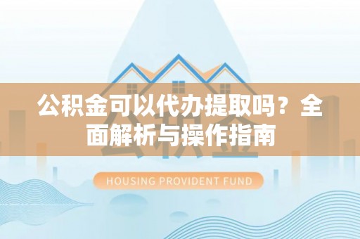 天全公积金可以代办提取吗？全面解析与操作指南