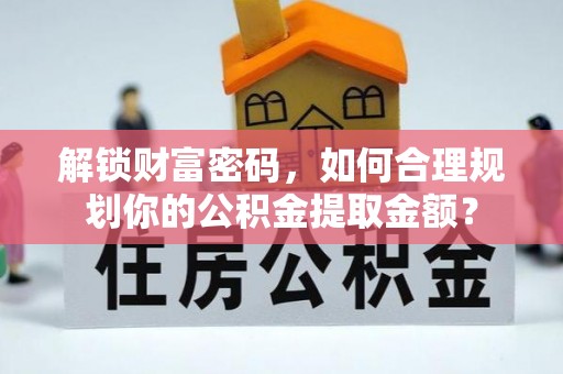 天全解锁财富密码，如何合理规划你的公积金提取金额？