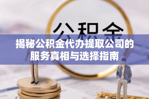 天全揭秘公积金代办提取公司的服务真相与选择指南