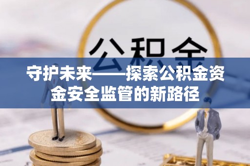 天全守护未来——探索公积金资金安全监管的新路径
