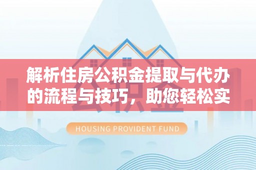 天全解析住房公积金提取与代办的流程与技巧，助您轻松实现资金流动