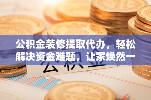 天全公积金装修提取代办，轻松解决资金难题，让家焕然一新