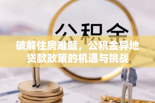天全破解住房难题，公积金异地贷款政策的机遇与挑战