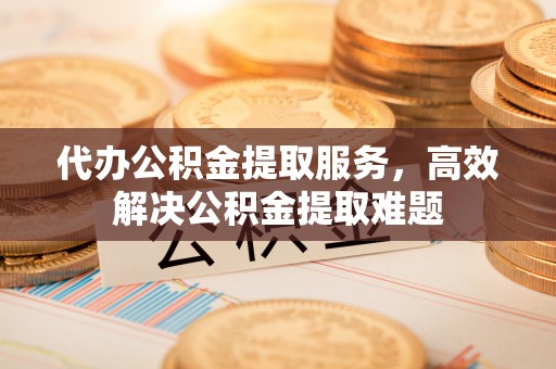 天全代办公积金提取服务，高效解决公积金提取难题